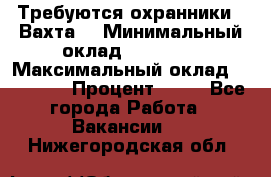 Требуются охранники . Вахта. › Минимальный оклад ­ 47 900 › Максимальный оклад ­ 79 200 › Процент ­ 20 - Все города Работа » Вакансии   . Нижегородская обл.